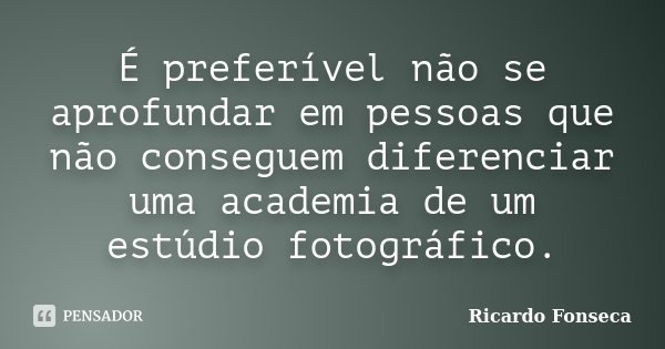 É preferível não se aprofundar em pessoas que não conseguem diferenciar uma academia de um estúdio fotográfico.... Frase de Ricardo Fonseca.