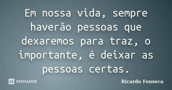 Em nossa vida, sempre haverão pessoas que dexaremos para traz, o importante, é deixar as pessoas certas.... Frase de Ricardo Fonseca.