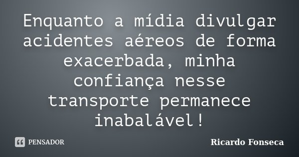 Enquanto a mídia divulgar acidentes aéreos de forma exacerbada, minha confiança nesse transporte permanece inabalável!... Frase de Ricardo Fonseca.