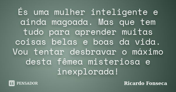 És uma mulher inteligente e ainda magoada. Mas que tem tudo para aprender muitas coisas belas e boas da vida. Vou tentar desbravar o máximo desta fêmea misterio... Frase de Ricardo Fonseca.