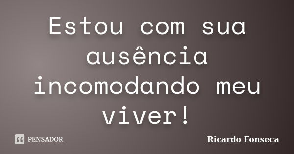 Estou com sua ausência incomodando meu viver!... Frase de Ricardo Fonseca.