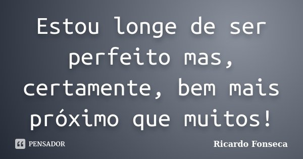 Estou longe de ser perfeito mas, certamente, bem mais próximo que muitos!... Frase de Ricardo Fonseca.