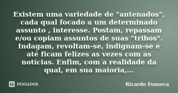 Existem uma variedade de "antenados", cada qual focado a um determinado assunto , interesse. Postam, repassam e/ou copiam assuntos de suas "tribo... Frase de Ricardo Fonseca.