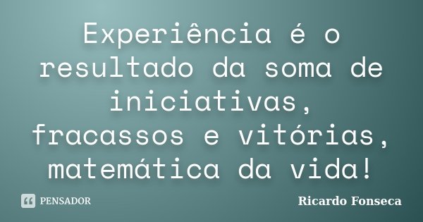 Experiência é o resultado da soma de iniciativas, fracassos e vitórias, matemática da vida!... Frase de Ricardo Fonseca.