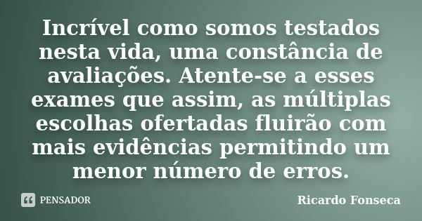 Incrível como somos testados nesta vida, uma constância de avaliações. Atente-se a esses exames que assim, as múltiplas escolhas ofertadas fluirão com mais evid... Frase de Ricardo Fonseca.