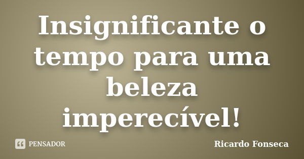 Insignificante o tempo para uma beleza imperecível!... Frase de Ricardo Fonseca.