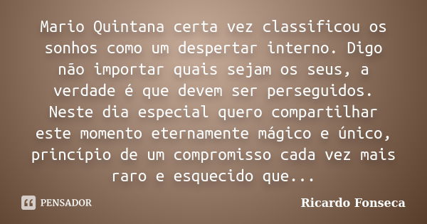 Mario Quintana certa vez classificou os sonhos como um despertar interno. Digo não importar quais sejam os seus, a verdade é que devem ser perseguidos. Neste di... Frase de Ricardo Fonseca.