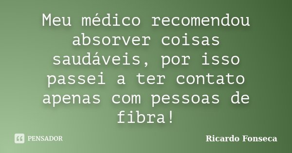 Meu médico recomendou absorver coisas saudáveis, por isso passei a ter contato apenas com pessoas de fibra!... Frase de Ricardo Fonseca.