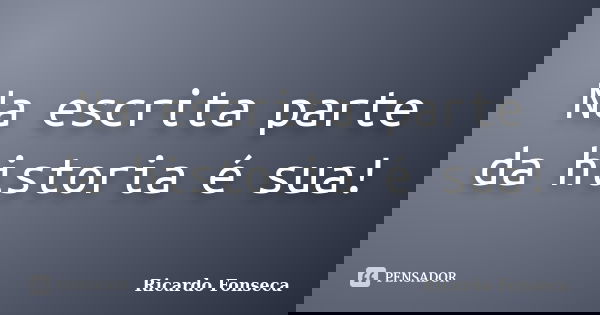 Na escrita parte da historia é sua!... Frase de Ricardo Fonseca.