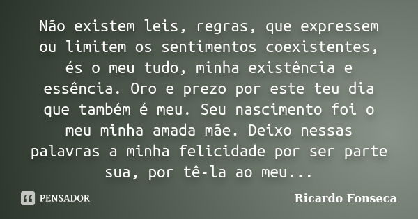 Não existem leis, regras, que expressem ou limitem os sentimentos coexistentes, és o meu tudo, minha existência e essência. Oro e prezo por este teu dia que tam... Frase de Ricardo Fonseca.