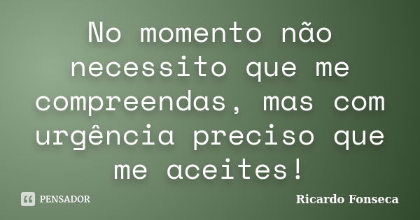 No momento não necessito que me compreendas, mas com urgência preciso que me aceites!... Frase de Ricardo Fonseca.