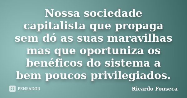 Nossa sociedade capitalista que propaga sem dó as suas maravilhas mas que oportuniza os benéficos do sistema a bem poucos privilegiados.... Frase de Ricardo Fonseca.