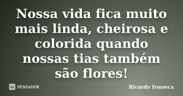 Nossa vida fica muito mais linda, cheirosa e colorida quando nossas tias também são flores!... Frase de Ricardo Fonseca.