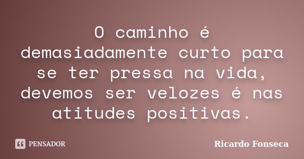 O caminho é demasiadamente curto para se ter pressa na vida, devemos ser velozes é nas atitudes positivas.... Frase de Ricardo Fonseca.