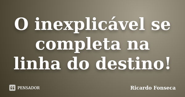 O inexplicável se completa na linha do destino!... Frase de Ricardo Fonseca.