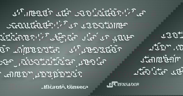 O medo da solidão!? a saudade!? o costume cotidiano!? Seja lá o que for não importa. O perdão também se justifica pela falta de amor próprio.... Frase de Ricardo Fonseca.
