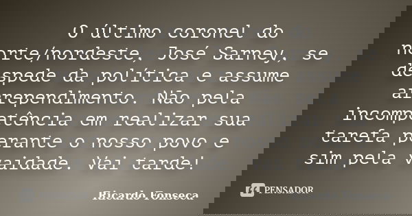 O último coronel do norte/nordeste, José Sarney, se despede da política e assume arrependimento. Não pela incompetência em realizar sua tarefa perante o nosso p... Frase de Ricardo Fonseca.