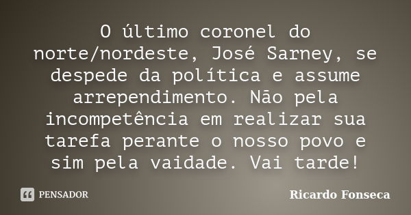 O último coronel do norte/nordeste, José Sarney, se despede da política e assume arrependimento. Não pela incompetência em realizar sua tarefa perante o nosso p... Frase de Ricardo Fonseca.