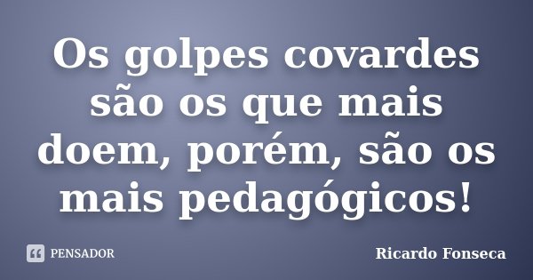 Os golpes covardes são os que mais doem, porém, são os mais pedagógicos!... Frase de Ricardo Fonseca.