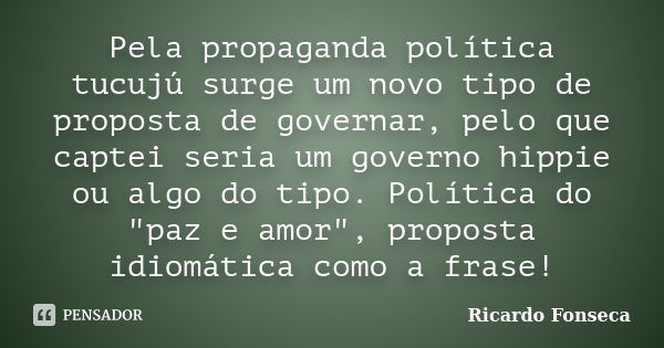 Pela propaganda política tucujú surge um novo tipo de proposta de governar, pelo que captei seria um governo hippie ou algo do tipo. Política do "paz e amo... Frase de Ricardo Fonseca.