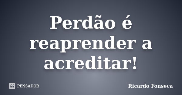 Perdão é reaprender a acreditar!... Frase de Ricardo Fonseca.