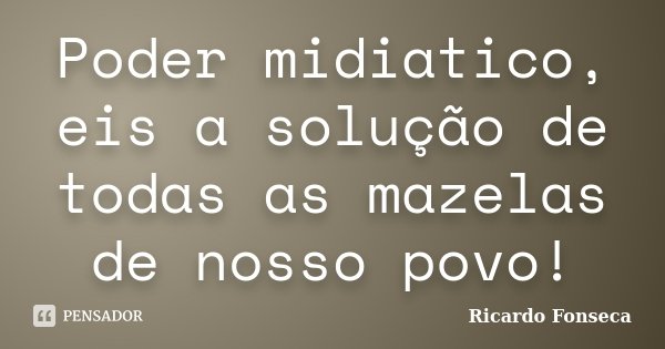Poder midiatico, eis a solução de todas as mazelas de nosso povo!... Frase de Ricardo Fonseca.