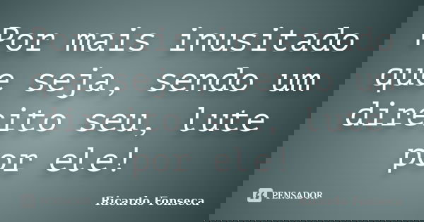 Por mais inusitado que seja, sendo um direito seu, lute por ele!... Frase de Ricardo Fonseca.