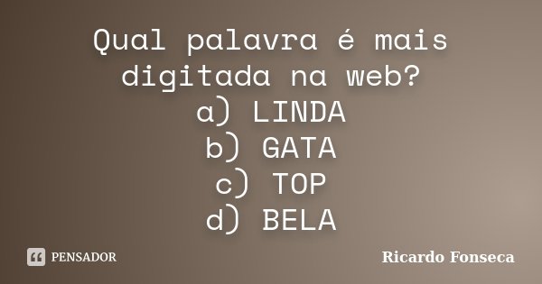 Qual palavra é mais digitada na web? a) LINDA b) GATA c) TOP d) BELA... Frase de Ricardo Fonseca.