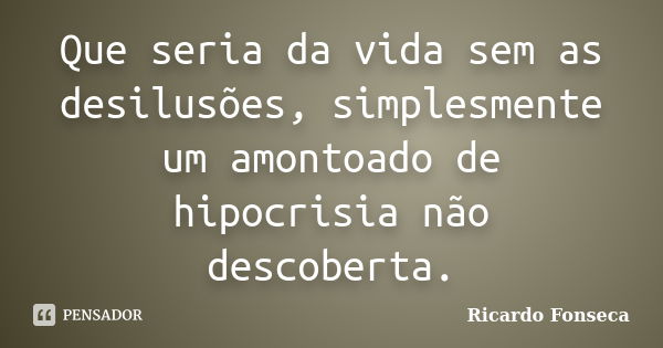 Que seria da vida sem as desilusões, simplesmente um amontoado de hipocrisia não descoberta.... Frase de Ricardo Fonseca.