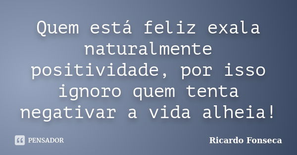 Quem está feliz exala naturalmente positividade, por isso ignoro quem tenta negativar a vida alheia!... Frase de Ricardo Fonseca.