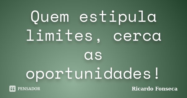 Quem estipula limites, cerca as oportunidades!... Frase de Ricardo Fonseca.