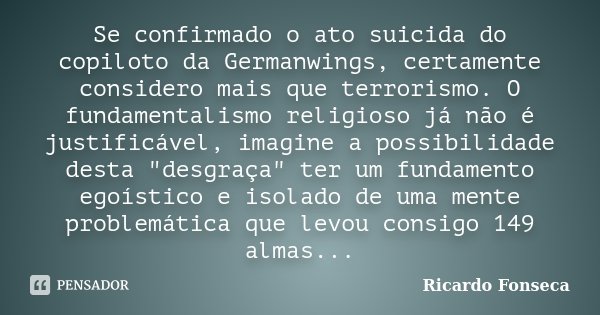 Se confirmado o ato suicida do copiloto da Germanwings, certamente considero mais que terrorismo. O fundamentalismo religioso já não é justificável, imagine a p... Frase de Ricardo Fonseca.