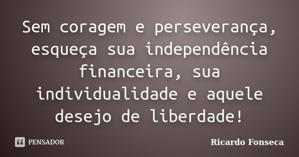 Sem coragem e perseverança, esqueça sua independência financeira, sua individualidade e aquele desejo de liberdade!... Frase de Ricardo Fonseca.
