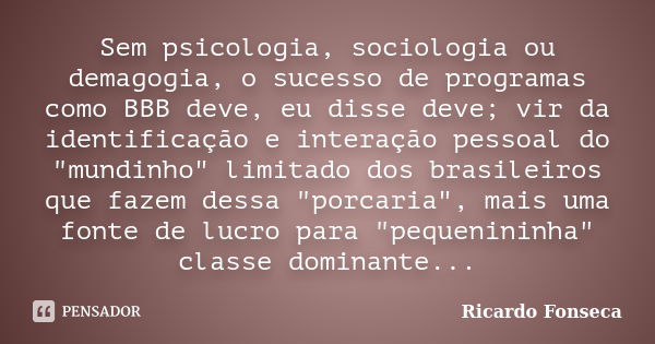 Sem psicologia, sociologia ou demagogia, o sucesso de programas como BBB deve, eu disse deve; vir da identificação e interação pessoal do "mundinho" l... Frase de Ricardo Fonseca.