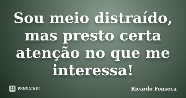 Sou meio distraído, mas presto certa atenção no que me interessa!... Frase de Ricardo Fonseca.