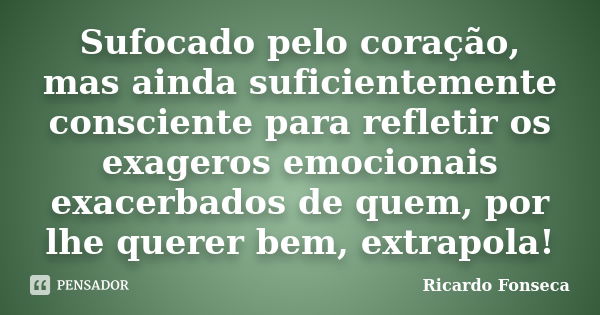 Sufocado pelo coração, mas ainda suficientemente consciente para refletir os exageros emocionais exacerbados de quem, por lhe querer bem, extrapola!... Frase de Ricardo Fonseca.