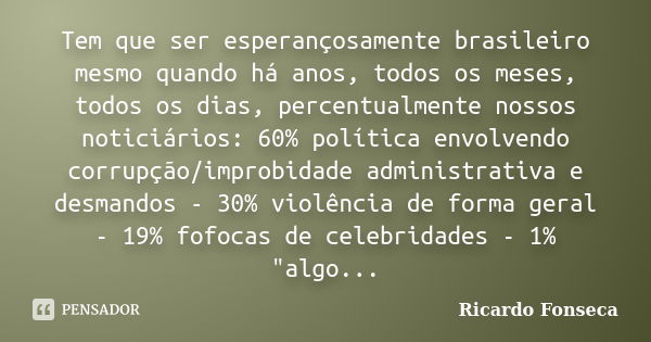 Tem que ser esperançosamente brasileiro mesmo quando há anos, todos os meses, todos os dias, percentualmente nossos noticiários: 60% política envolvendo corrupç... Frase de Ricardo Fonseca.