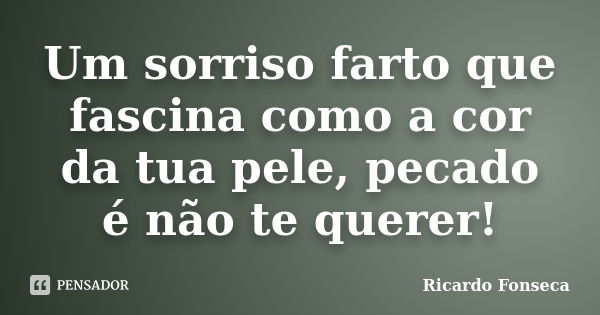 Um sorriso farto que fascina como a cor da tua pele, pecado é não te querer!... Frase de Ricardo Fonseca.