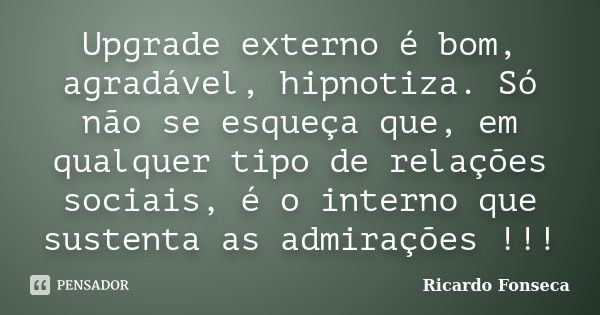 Upgrade externo é bom, agradável, hipnotiza. Só não se esqueça que, em qualquer tipo de relações sociais, é o interno que sustenta as admirações !!!... Frase de Ricardo Fonseca.