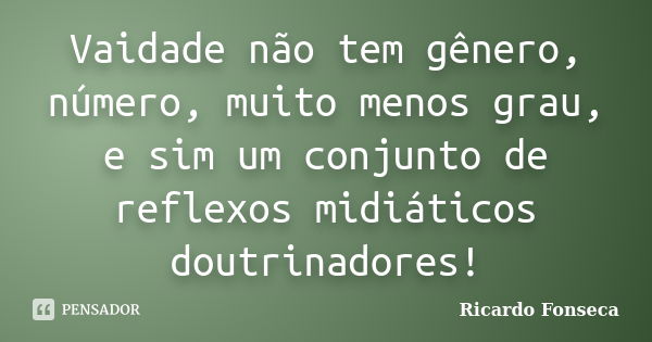 Vaidade não tem gênero, número, muito menos grau, e sim um conjunto de reflexos midiáticos doutrinadores!... Frase de Ricardo Fonseca.