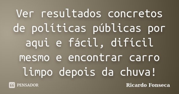Ver resultados concretos de políticas públicas por aqui e fácil, difícil mesmo e encontrar carro limpo depois da chuva!... Frase de Ricardo Fonseca.