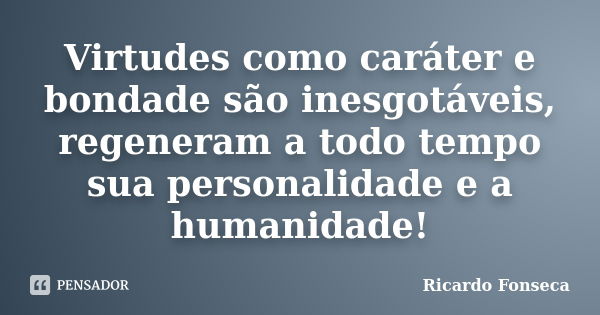 Virtudes como caráter e bondade são inesgotáveis, regeneram a todo tempo sua personalidade e a humanidade!... Frase de Ricardo Fonseca.