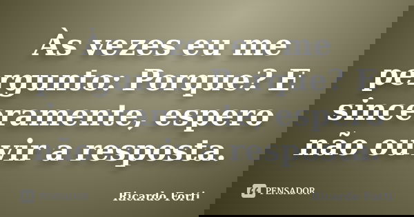 Às vezes eu me pergunto: Porque? E sinceramente, espero não ouvir a resposta.... Frase de Ricardo Forti.