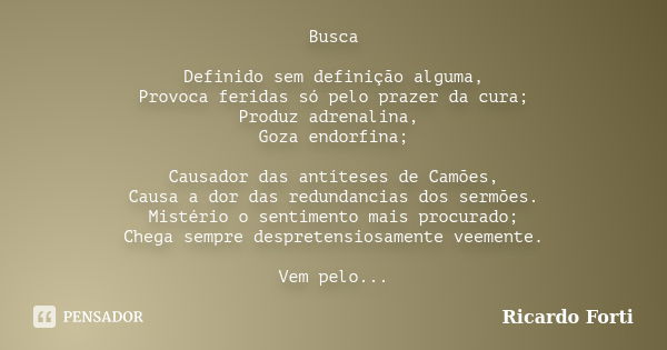 Busca Definido sem definição alguma, Provoca feridas só pelo prazer da cura; Produz adrenalina, Goza endorfina; Causador das antíteses de Camões, Causa a dor da... Frase de Ricardo Forti.