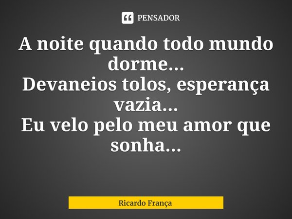 ⁠A noite quando todo mundo dorme...
Devaneios tolos, esperança vazia...
Eu velo pelo meu amor que sonha...... Frase de Ricardo França.