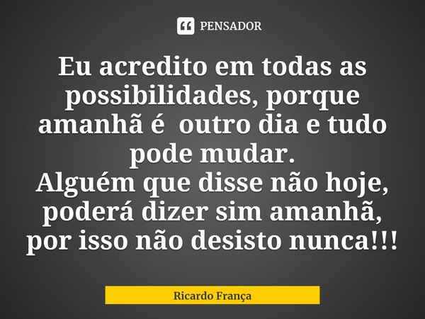 ⁠Eu acredito em todas as possibilidades, porque amanhã é outro dia e tudo pode mudar.
Alguém que disse não hoje, poderá dizer sim amanhã, por isso não desisto n... Frase de Ricardo França.