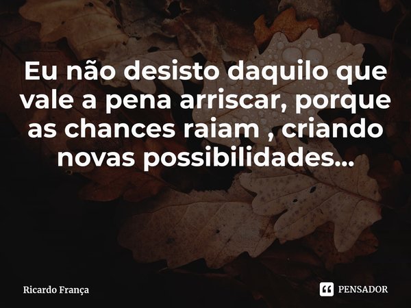 ⁠Eu não desisto daquilo que vale a pena arriscar, porque as chances raiam , criando novas possibilidades...... Frase de Ricardo França.