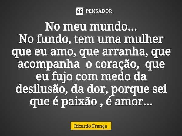 ⁠No meu mundo...
No fundo, tem uma mulher que eu amo, que arranha, que acompanha o coração, que eu fujo com medo da desilusão, da dor, porque sei que é paixão ,... Frase de Ricardo França.