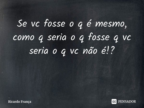 ⁠Se vc fosse o q é mesmo, como q seria o q fosse q vc seria o q vc não é!?... Frase de Ricardo França.