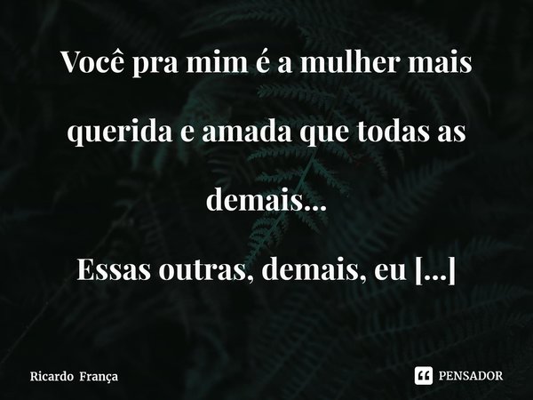 ⁠Você pra mim é a mulher mais querida e amada que todas as demais...
Essas outras, demais, eu coloquei na frase só pra disfarçar...rsrsrs
Pra falar a verdade, n... Frase de Ricardo França.